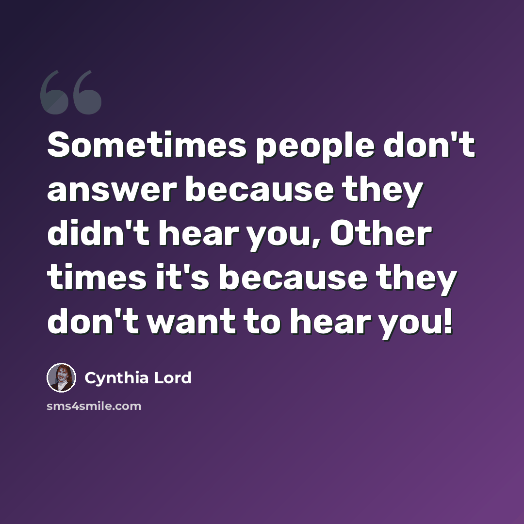 “Sometimes people don't answer because they didn't hear you, Other times it's because they don't want to hear you!” quote by Cynthia Lord