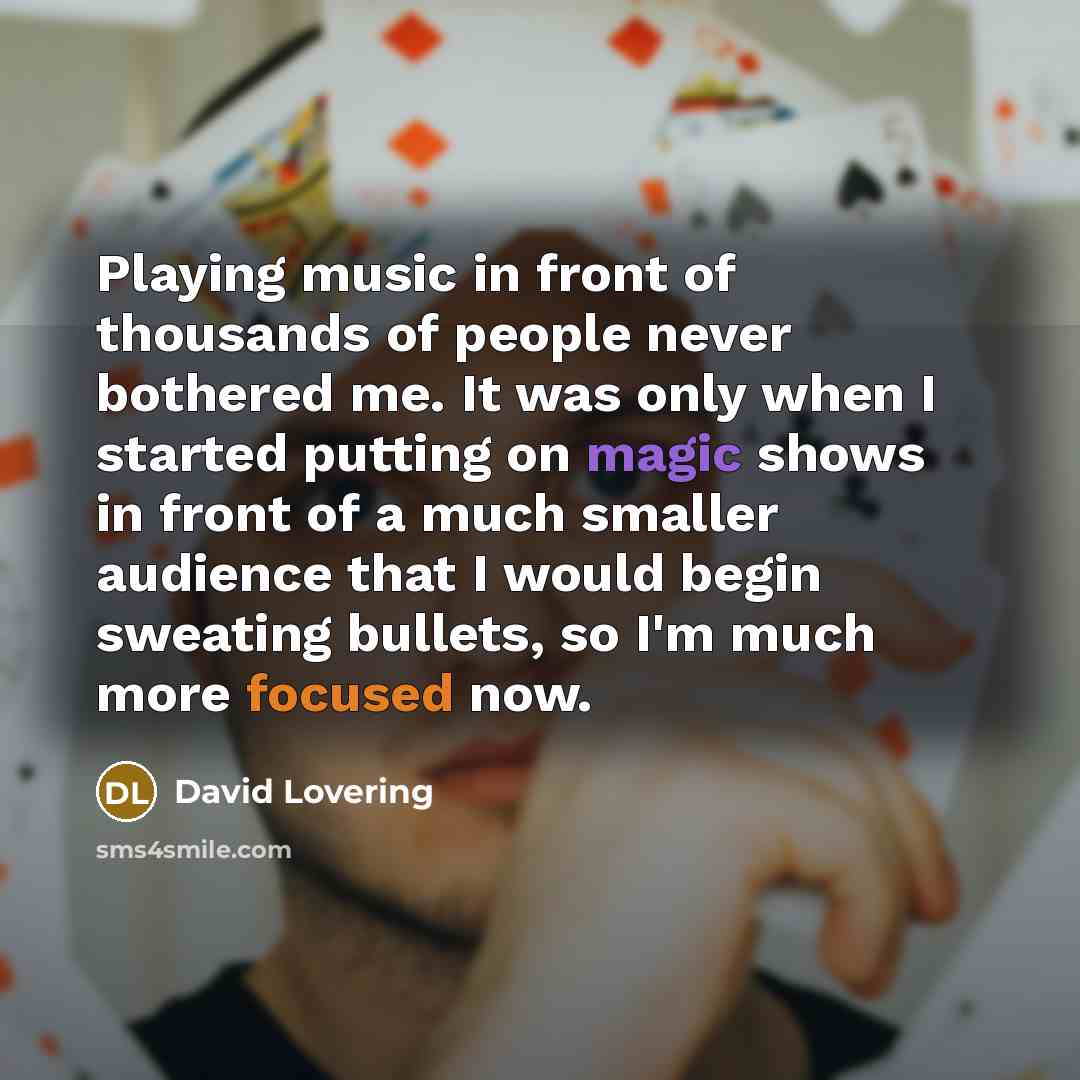 “Playing music in front of thousands of people never bothered me. It was only when I started putting on magic shows in front of a much smaller audience that I would begin sweating bullets, so I'm much more focused now.” quote by David Lovering