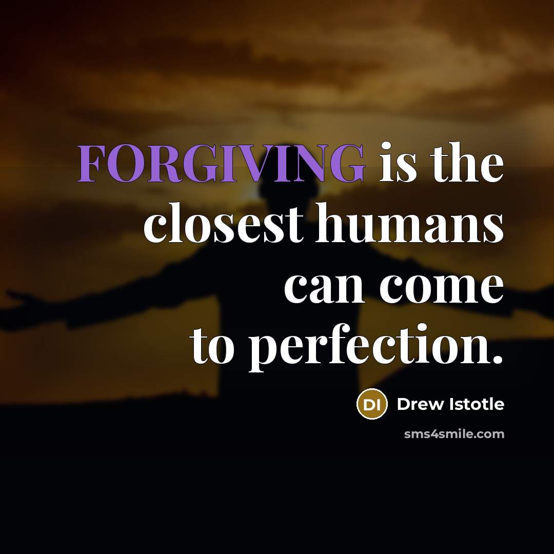 “FORGIVING is the closest humans can come to perfection.” quote by Drew Istotle