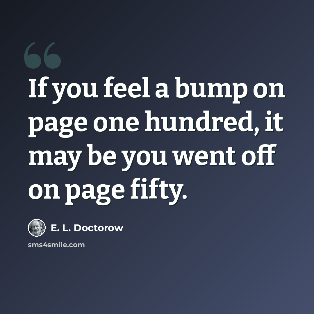 “If you feel a bump on page one hundred, it may be you went off on page fifty.” quote by E. L. Doctorow