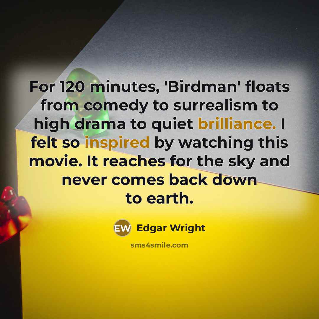 “For 120 minutes, 'Birdman' floats from comedy to surrealism to high drama to quiet brilliance. I felt so inspired by watching this movie. It reaches for the sky and never comes back down to earth.” quote by Edgar Wright