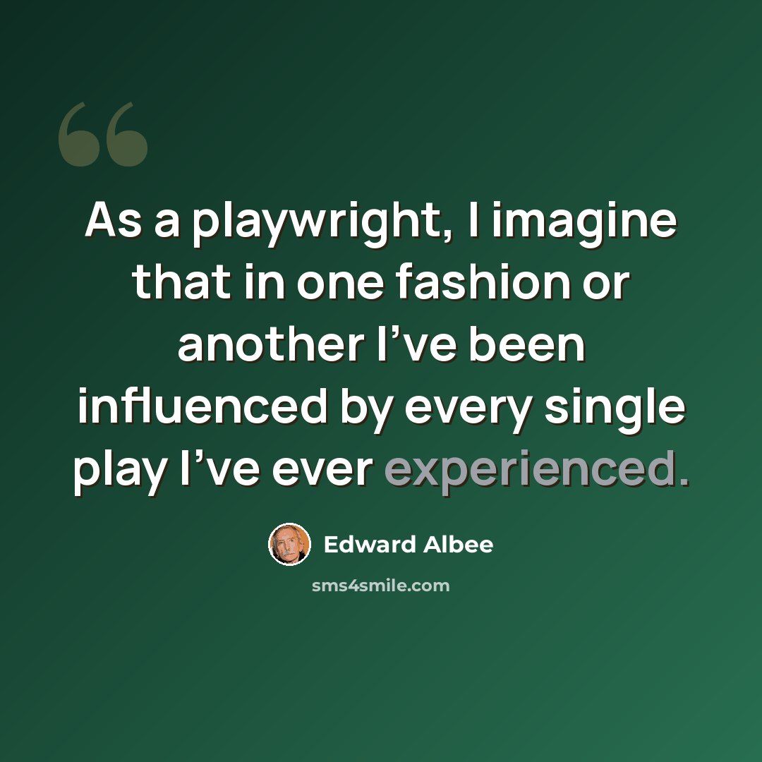 “As a playwright, I imagine that in one fashion or another I've been influenced by every single play I've ever experienced.” quote by Edward Albee