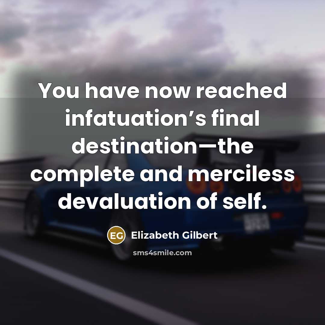 “You have now reached infatuation’s final destination—the complete and merciless devaluation of self.” quote by Elizabeth Gilbert
