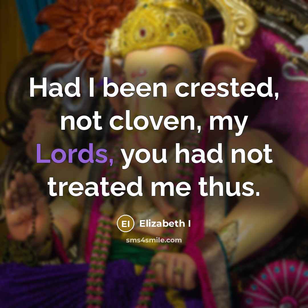 “Had I been crested, not cloven, my Lords, you had not treated me thus.” quote by Elizabeth I