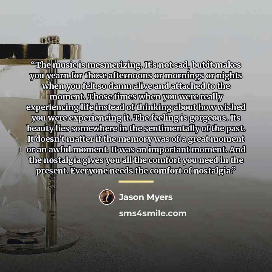 “The music is mesmerizing. It’s not sad, but it makes you yearn for those afternoons or mornings or nights when you felt so damn alive and attached to the moment. Those times when you were really experiencing life instead of thinking about how wished you were experiencing it. The feeling is…” quote by Jason Myers