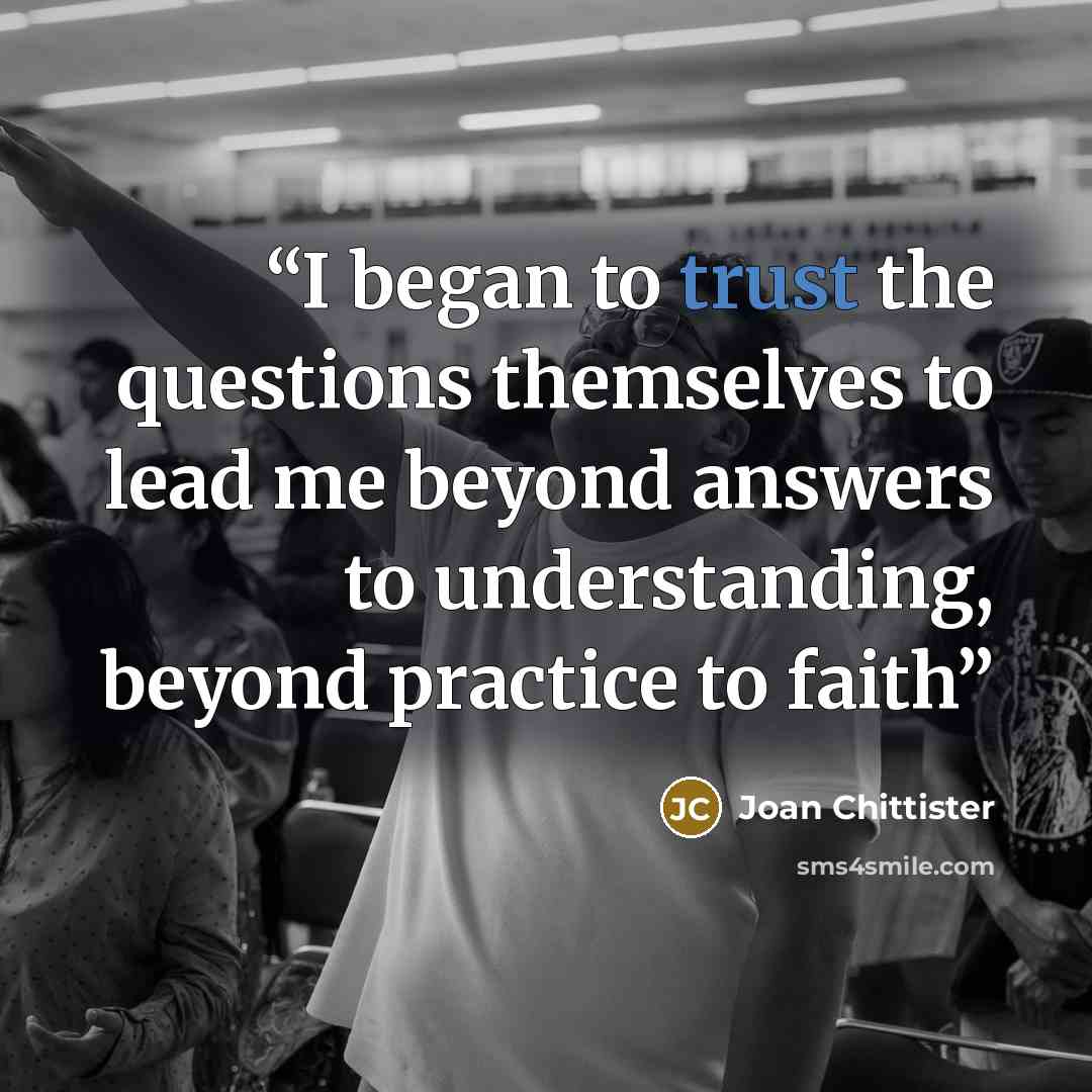 “I began to trust the questions themselves to lead me beyond answers to understanding, beyond practice to faith” quote by Joan Chittister