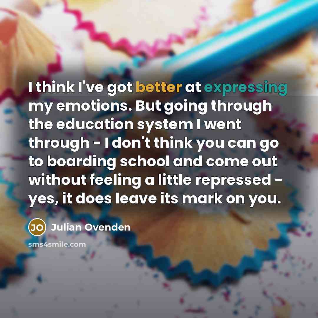 “I think I've got better at expressing my emotions. But going through the education system I went through - I don't think you can go to boarding school and come out without feeling a little repressed - yes, it does leave its mark on you.” quote by Julian Ovenden