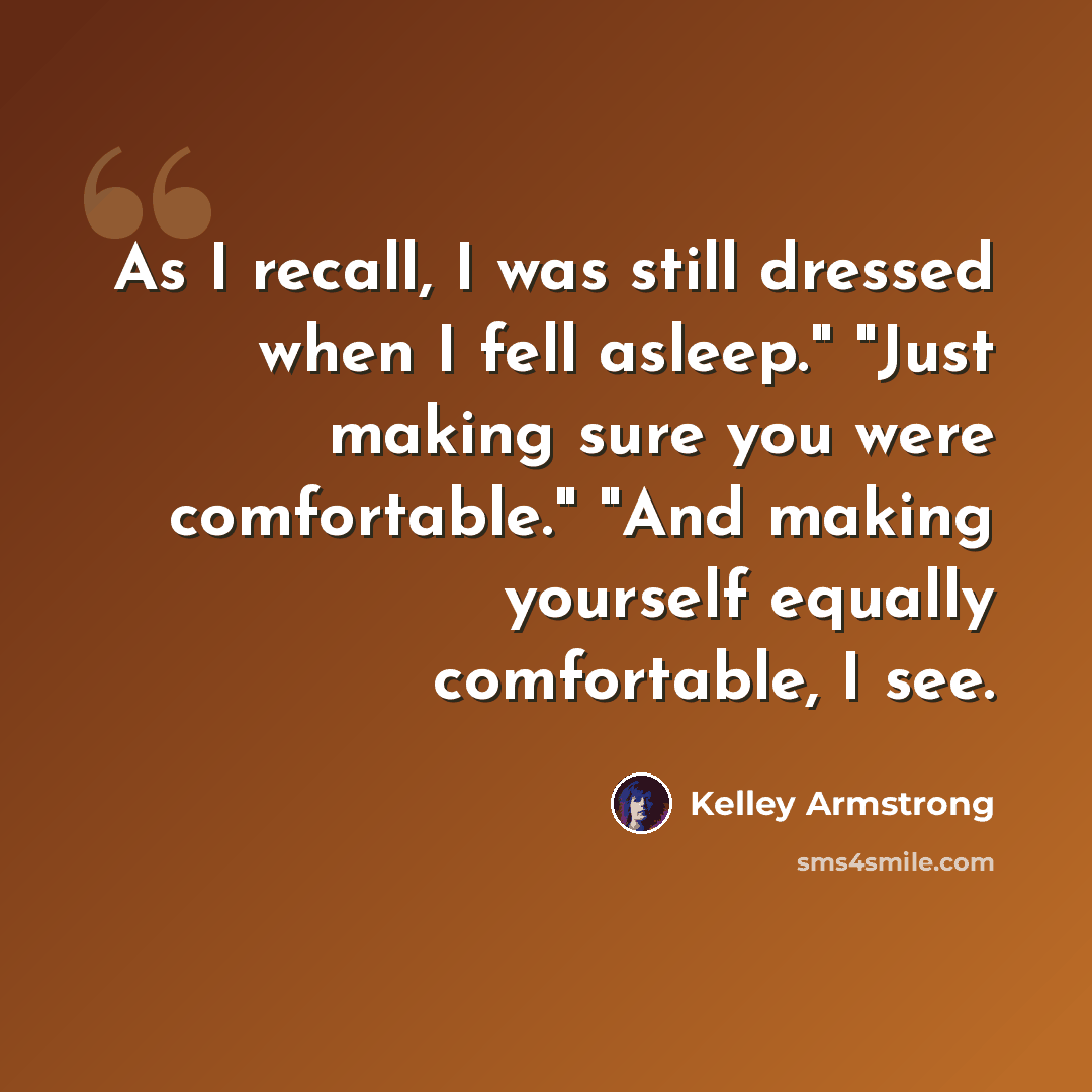 “As I recall, I was still dressed when I fell asleep." "Just making sure you were comfortable." "And making yourself equally comfortable, I see.” quote by Kelley Armstrong