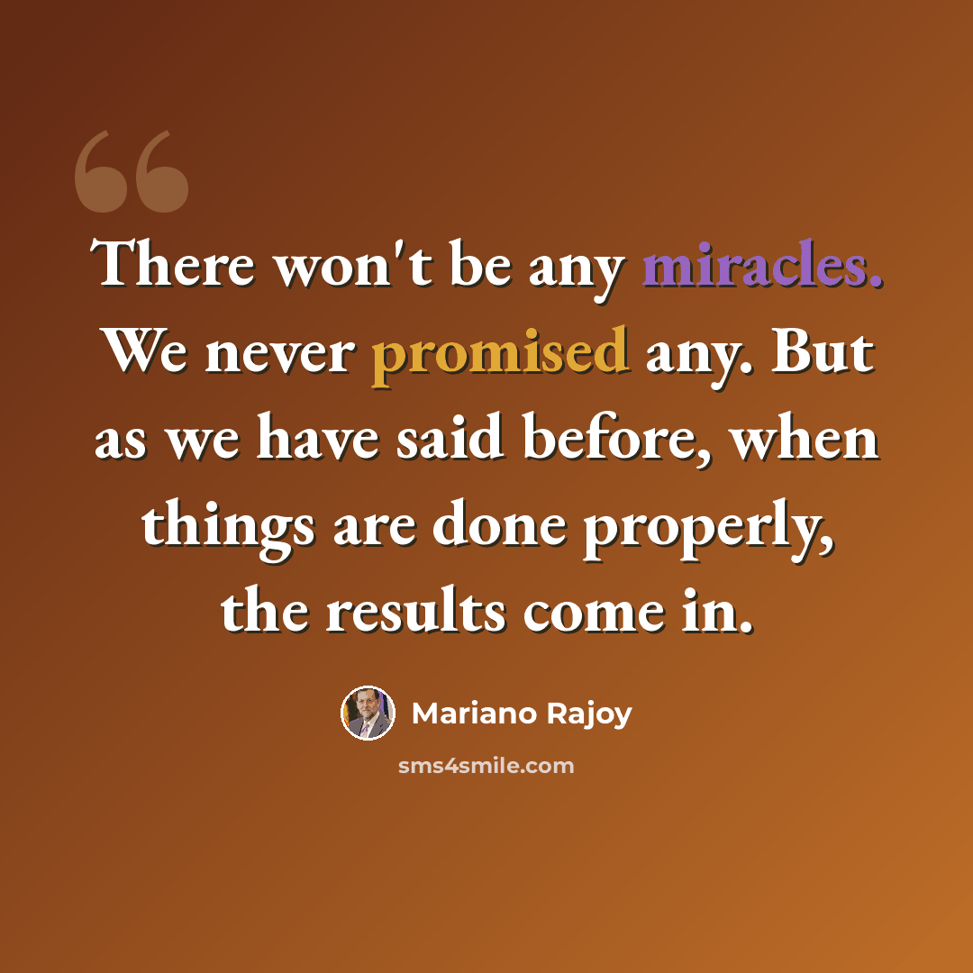 “There won't be any miracles. We never promised any. But as we have said before, when things are done properly, the results come in.” quote by Mariano Rajoy