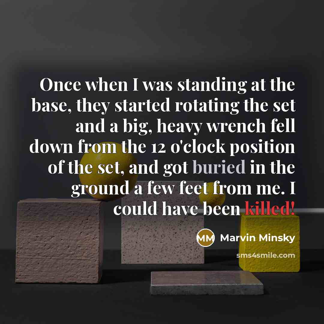 “Once when I was standing at the base, they started rotating the set and a big, heavy wrench fell down from the 12 o'clock position of the set, and got buried in the ground a few feet from me. I could have been killed!” quote by Marvin Minsky