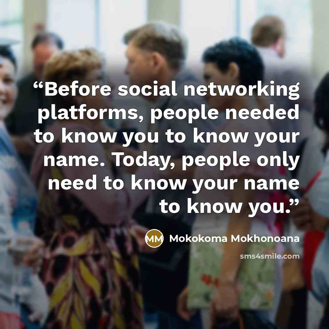 “Before social networking platforms, people needed to know you to know your name. Today, people only need to know your name to know you.” quote by Mokokoma Mokhonoana