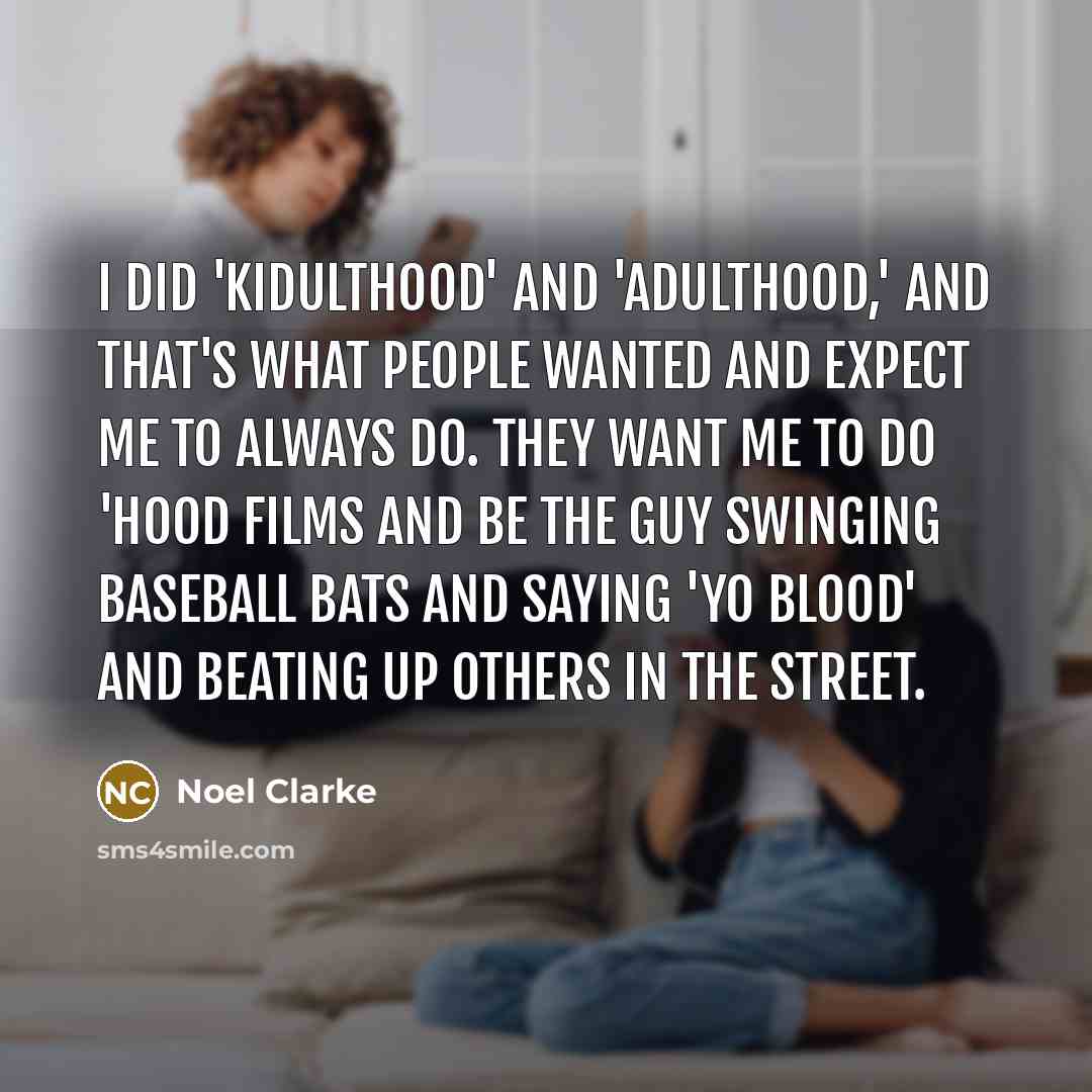 “I did 'Kidulthood' and 'Adulthood,' and that's what people wanted and expect me to always do. They want me to do 'hood films and be the guy swinging baseball bats and saying 'Yo Blood' and beating up others in the street.” quote by Noel Clarke