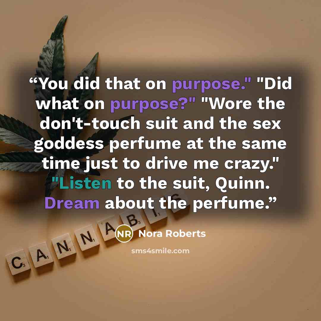 “You did that on purpose." "Did what on purpose?" "Wore the don't-touch suit and the sex goddess perfume at the same time just to drive me crazy." "Listen to the suit, Quinn. Dream about the perfume.” quote by Nora Roberts