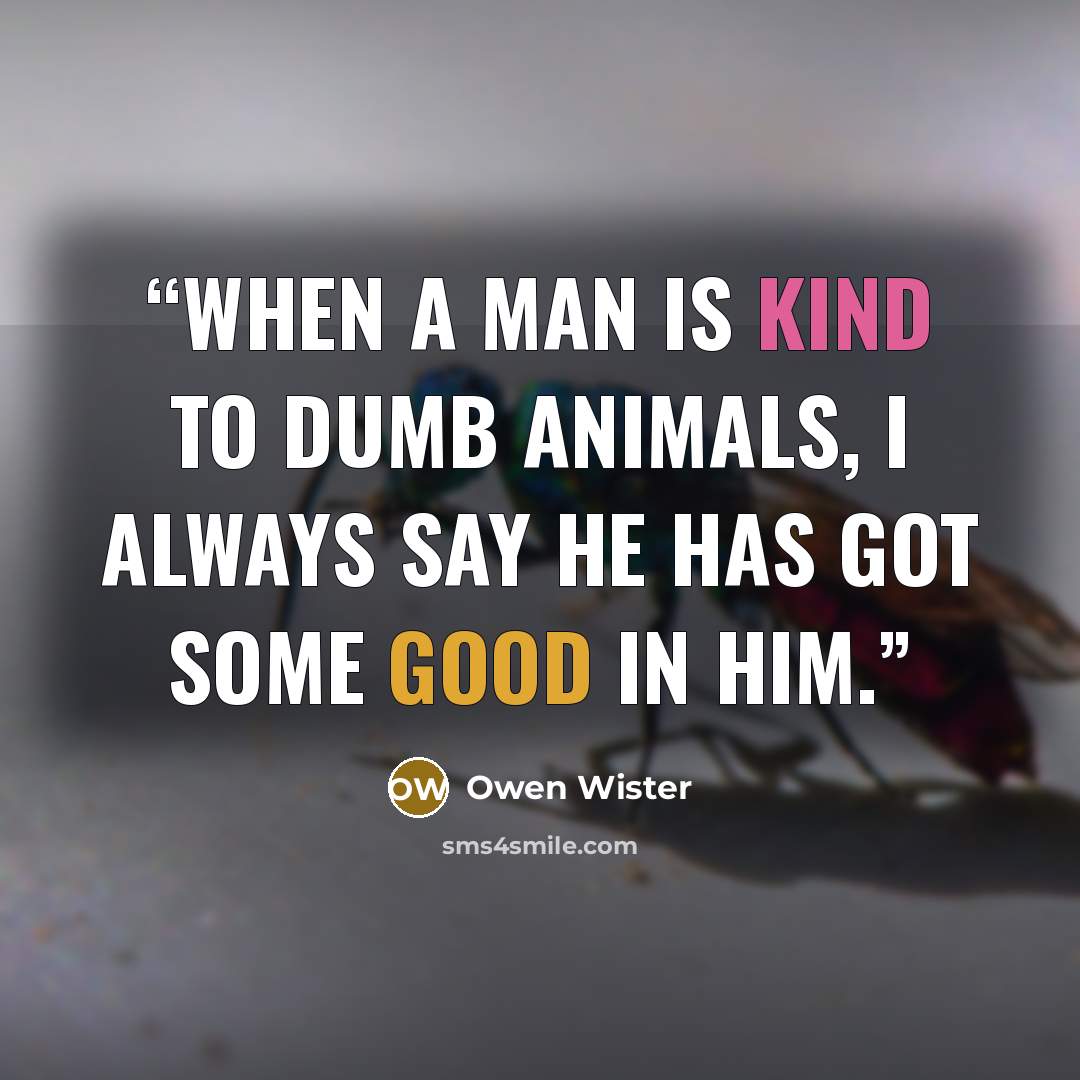 “When a man is kind to dumb animals, I always say he has got some good in him.” quote by Owen Wister