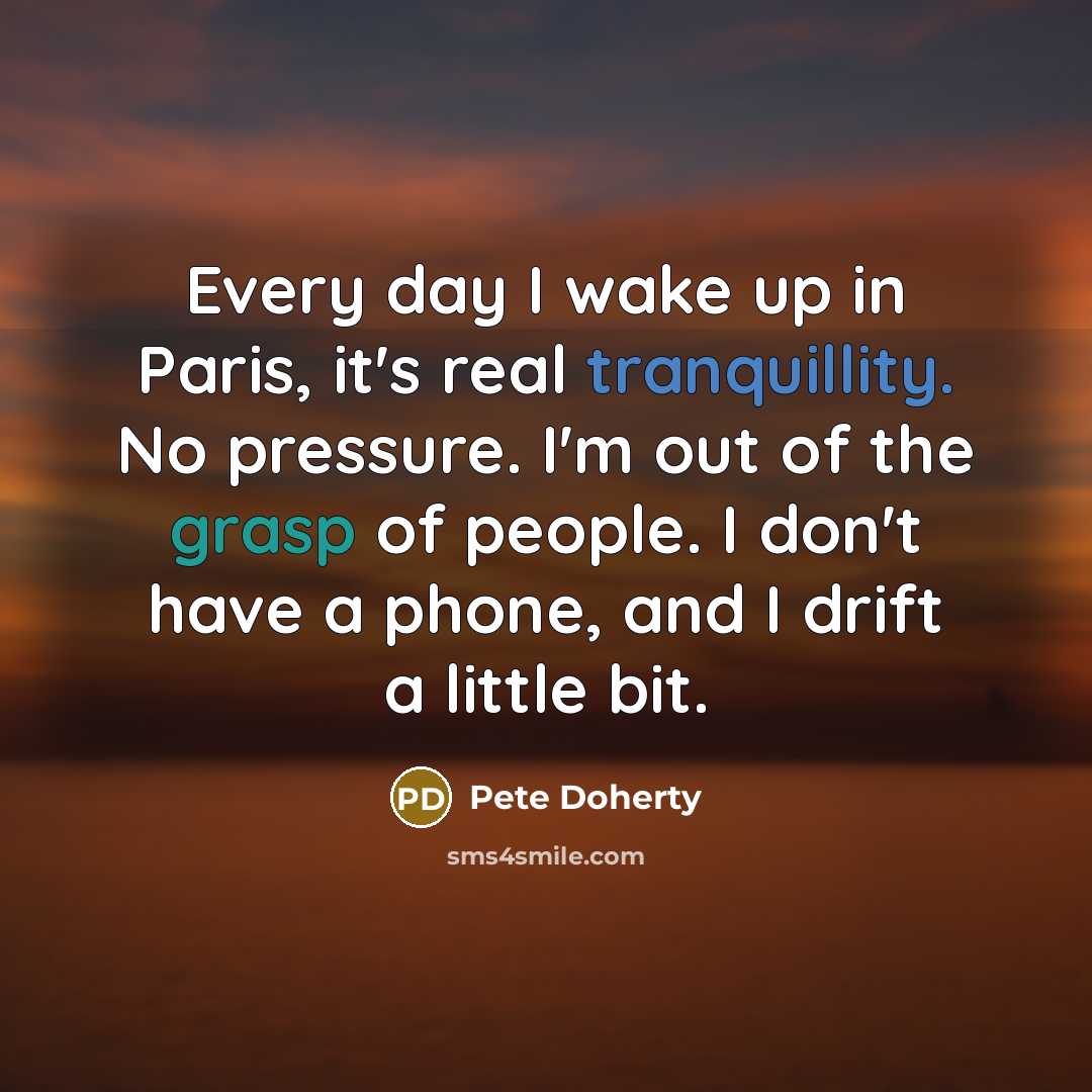 “Every day I wake up in Paris, it's real tranquillity. No pressure. I'm out of the grasp of people. I don't have a phone, and I drift a little bit.” quote by Pete Doherty
