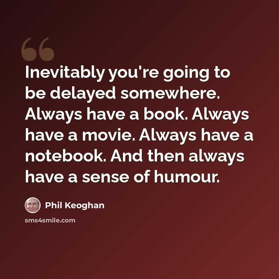 “Inevitably you're going to be delayed somewhere. Always have a book. Always have a movie. Always have a notebook. And then always have a sense of humour.” quote by Phil Keoghan