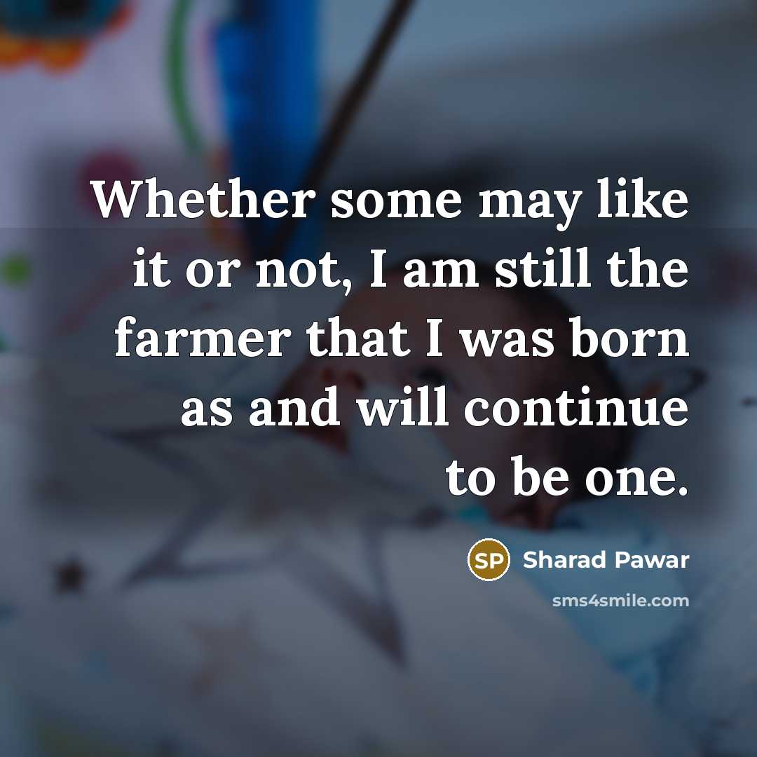 “Whether some may like it or not, I am still the farmer that I was born as and will continue to be one.” quote by Sharad Pawar