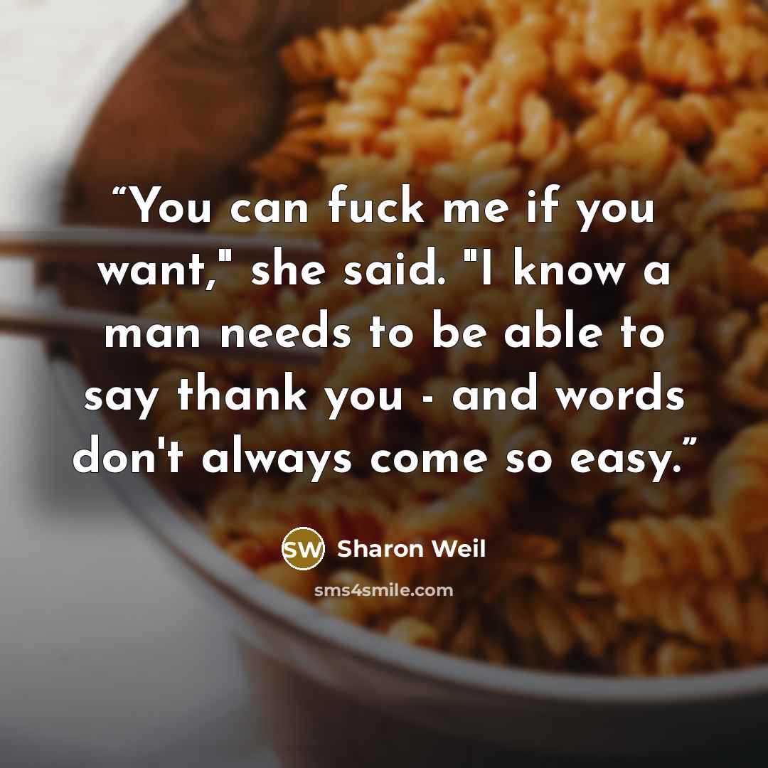 “You can fuck me if you want," she said. "I know a man needs to be able to say thank you - and words don't always come so easy.” quote by Sharon Weil