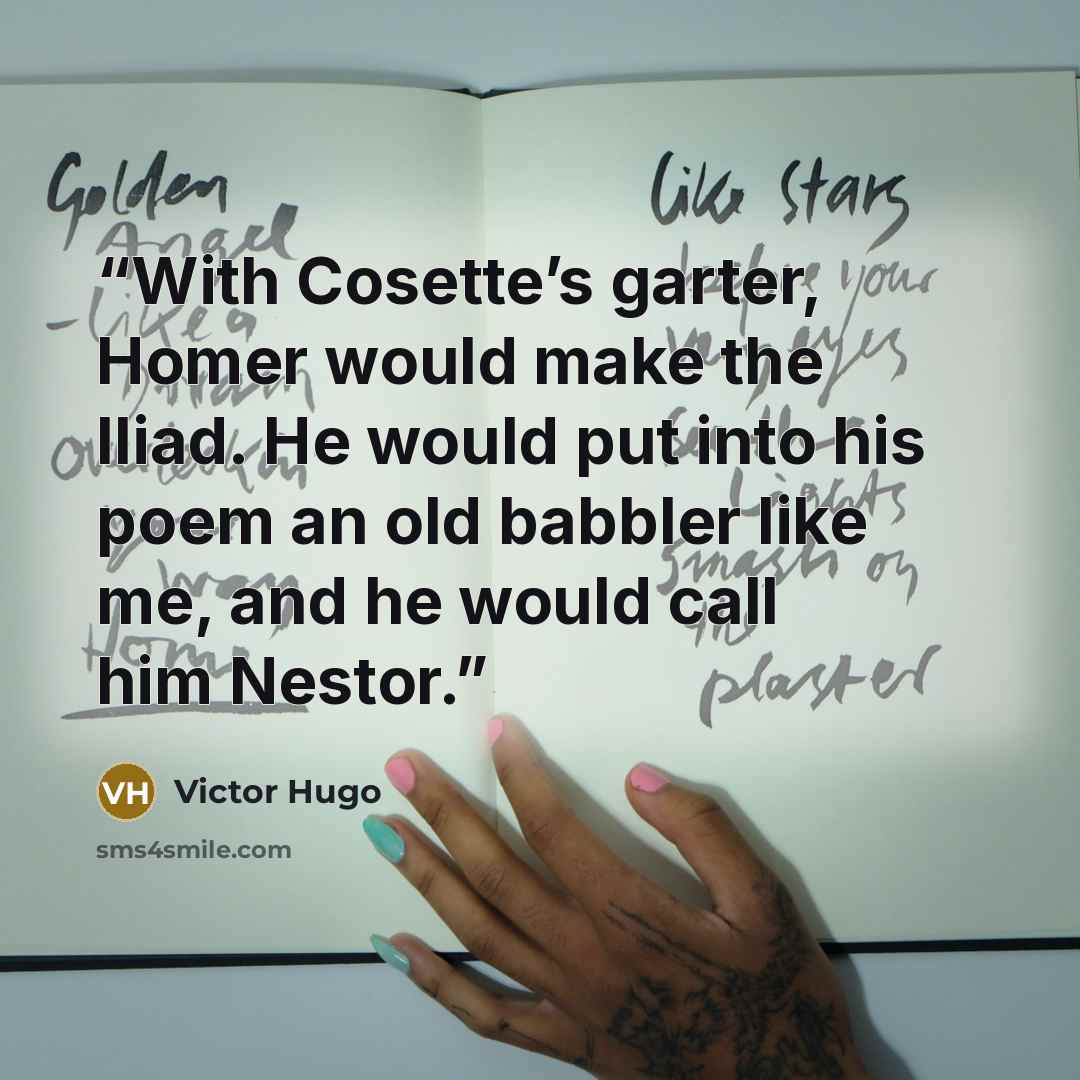“With Cosette’s garter, Homer would make the Iliad. He would put into his poem an old babbler like me, and he would call him Nestor.” quote by Victor Hugo