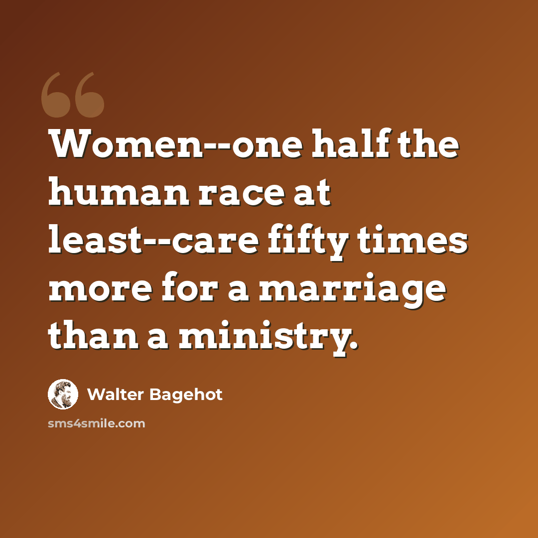 “Women--one half the human race at least--care fifty times more for a marriage than a ministry.” quote by Walter Bagehot