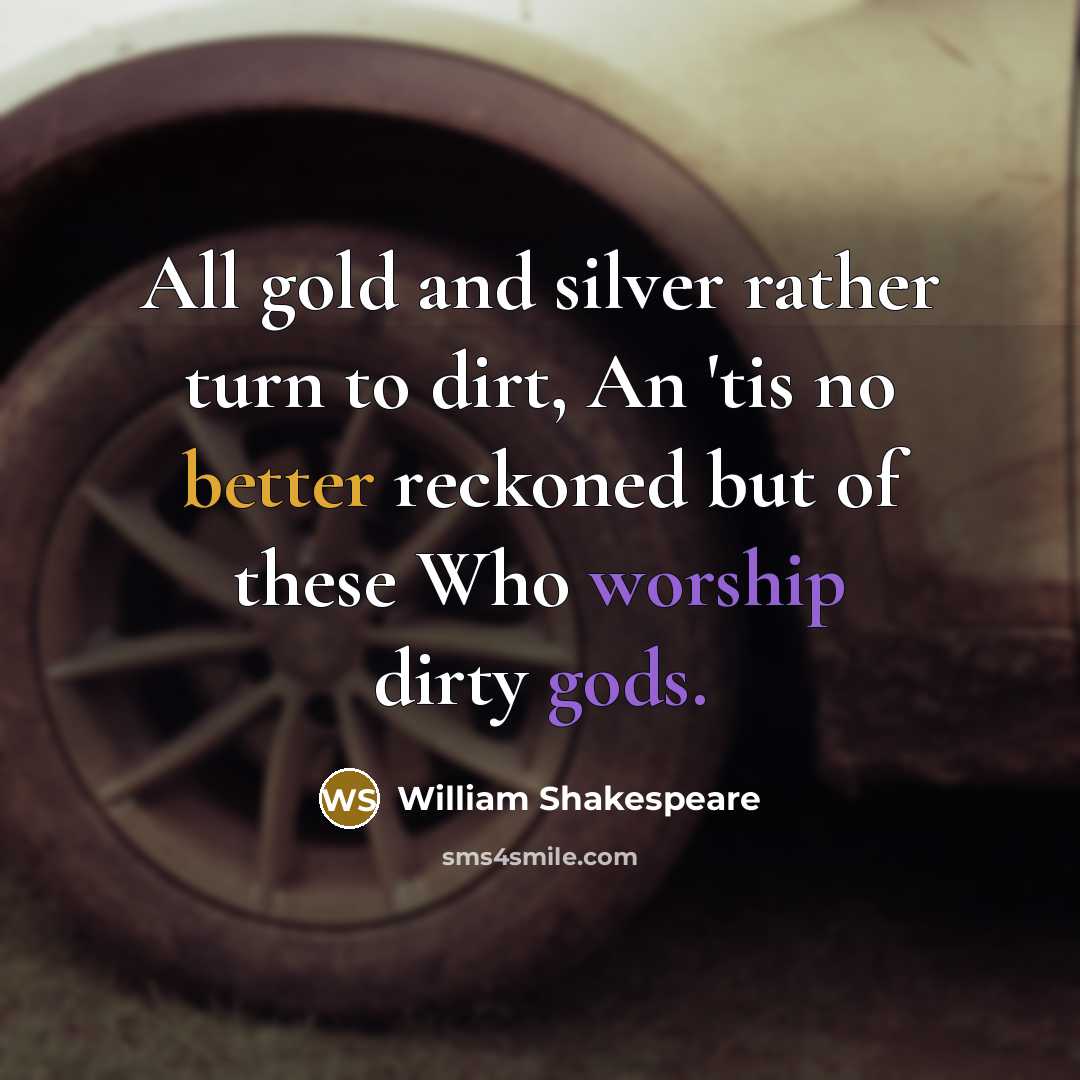 “All gold and silver rather turn to dirt, An 'tis no better reckoned but of these Who worship dirty gods.” quote by William Shakespeare