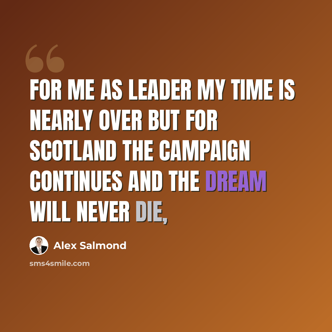 “For me as leader my time is nearly over but for Scotland the campaign continues and the dream will never die,” quote by Alex Salmond