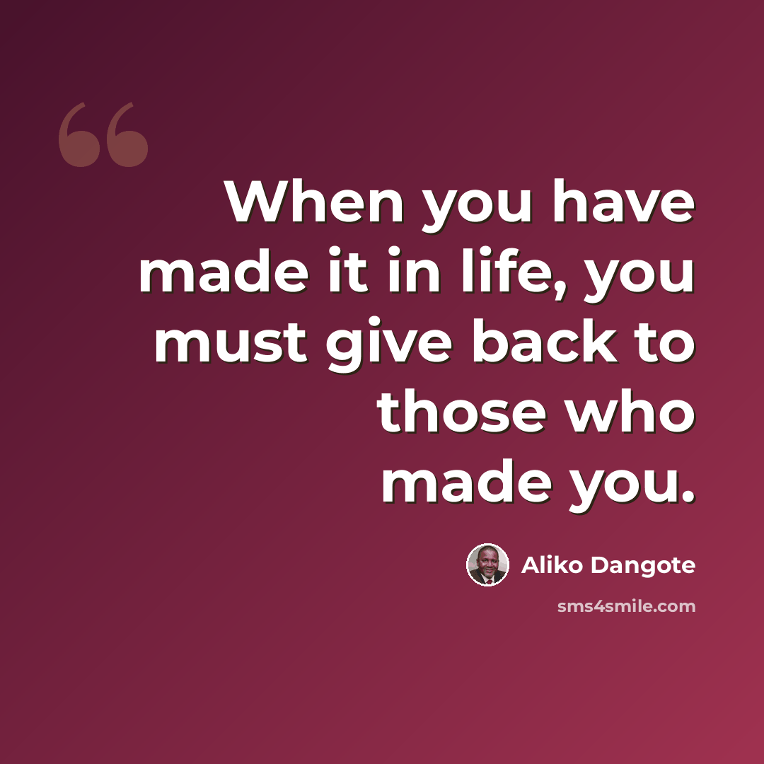 “When you have made it in life, you must give back to those who made you.” quote by Aliko Dangote