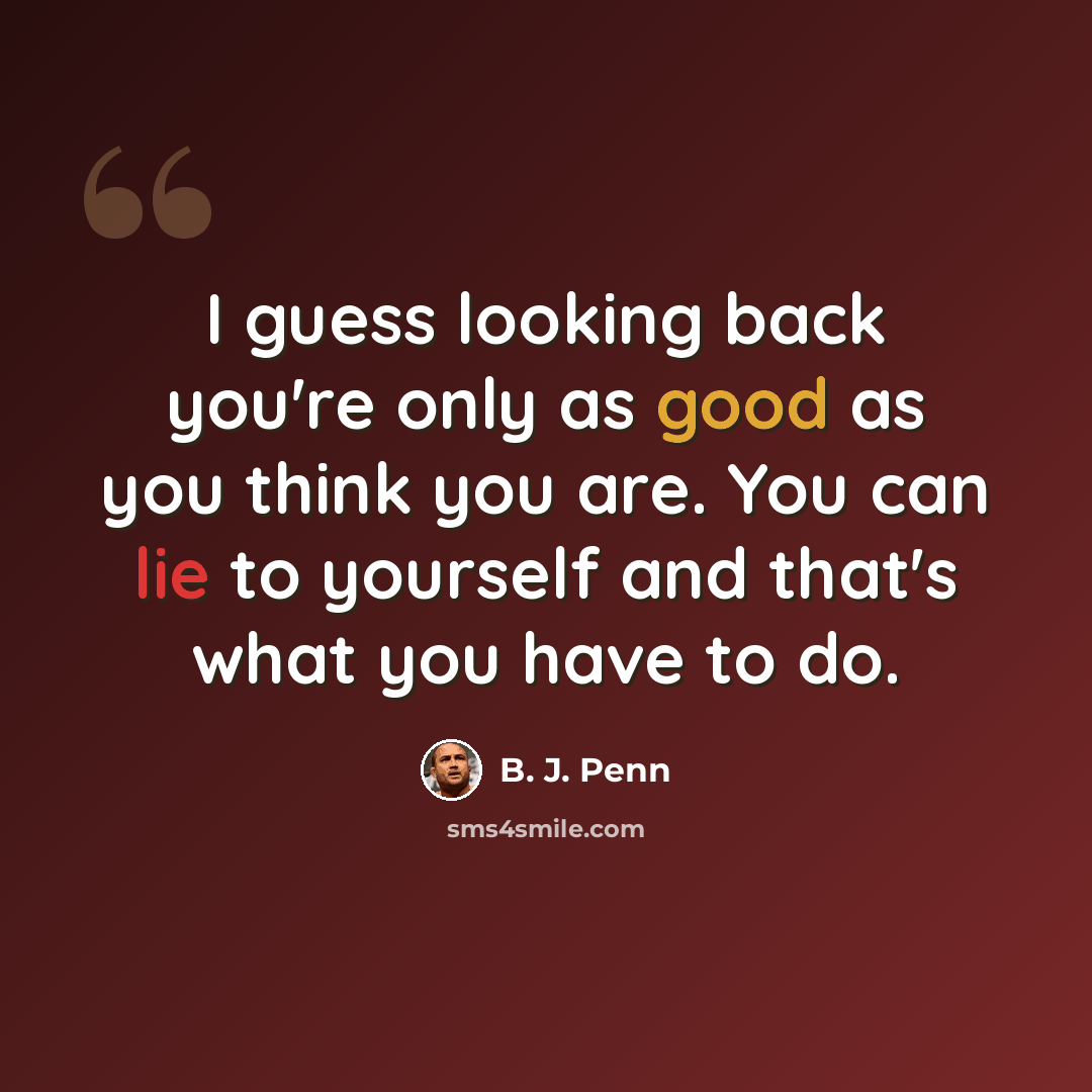 “I guess looking back you're only as good as you think you are. You can lie to yourself and that's what you have to do.” quote by B. J. Penn