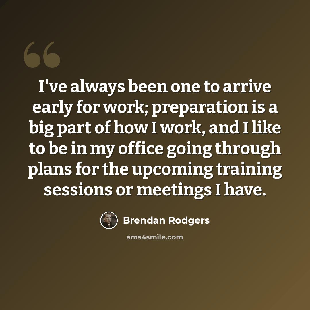“I've always been one to arrive early for work; preparation is a big part of how I work, and I like to be in my office going through plans for the upcoming training sessions or meetings I have.” quote by Brendan Rodgers