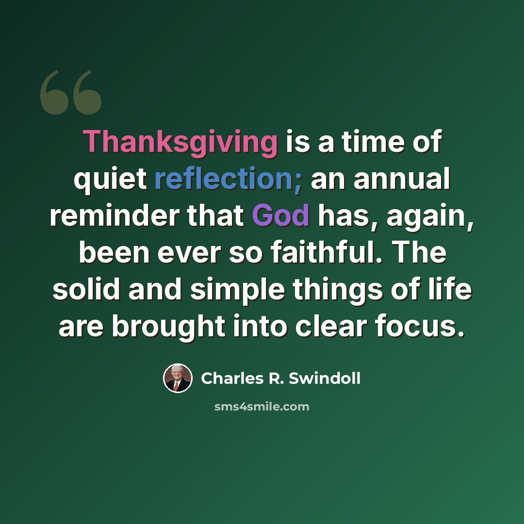 “Thanksgiving is a time of quiet reflection; an annual reminder that God has, again, been ever so faithful. The solid and simple things of life are brought into clear focus.” quote by Charles R. Swindoll