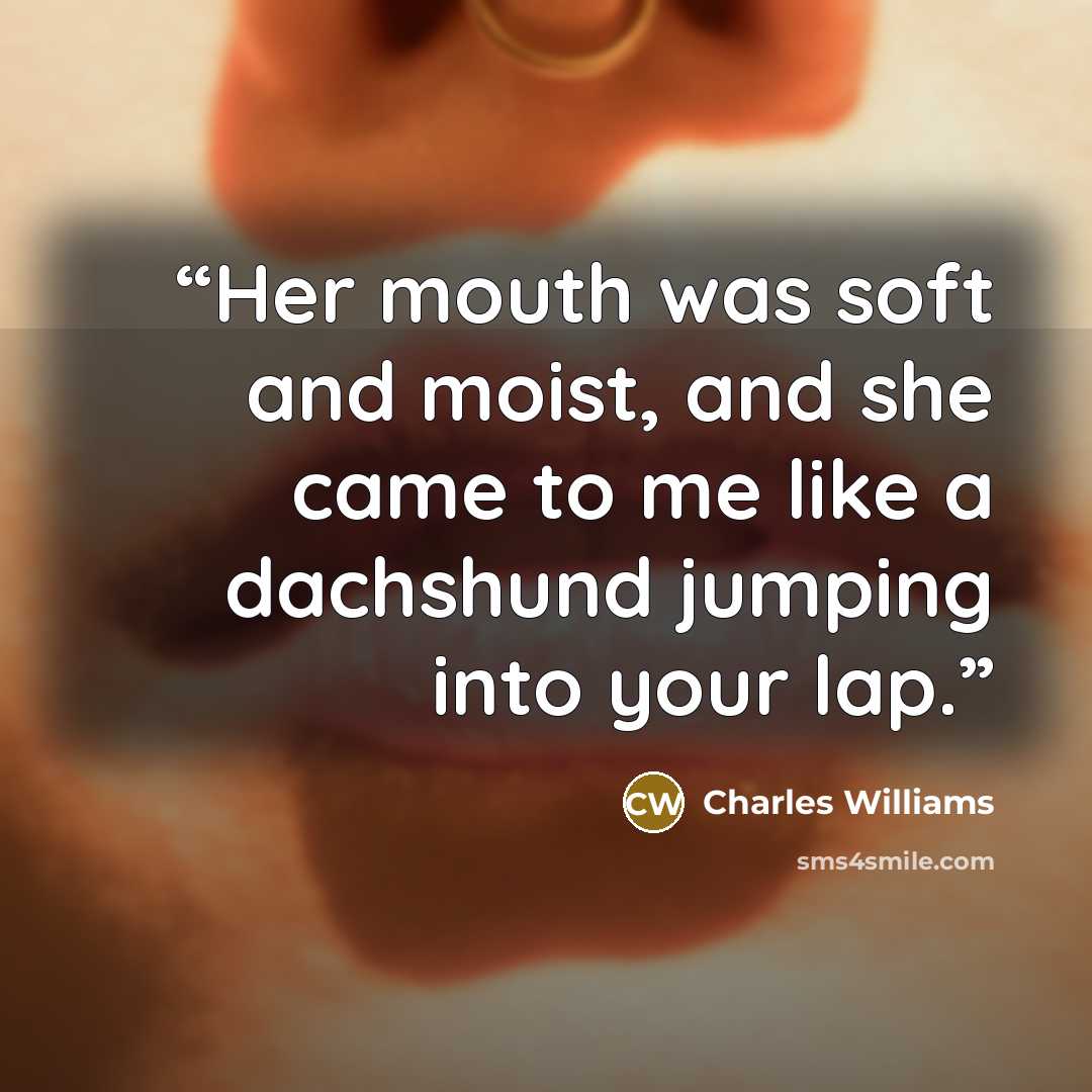 “Her mouth was soft and moist, and she came to me like a dachshund jumping into your lap.” quote by Charles Williams
