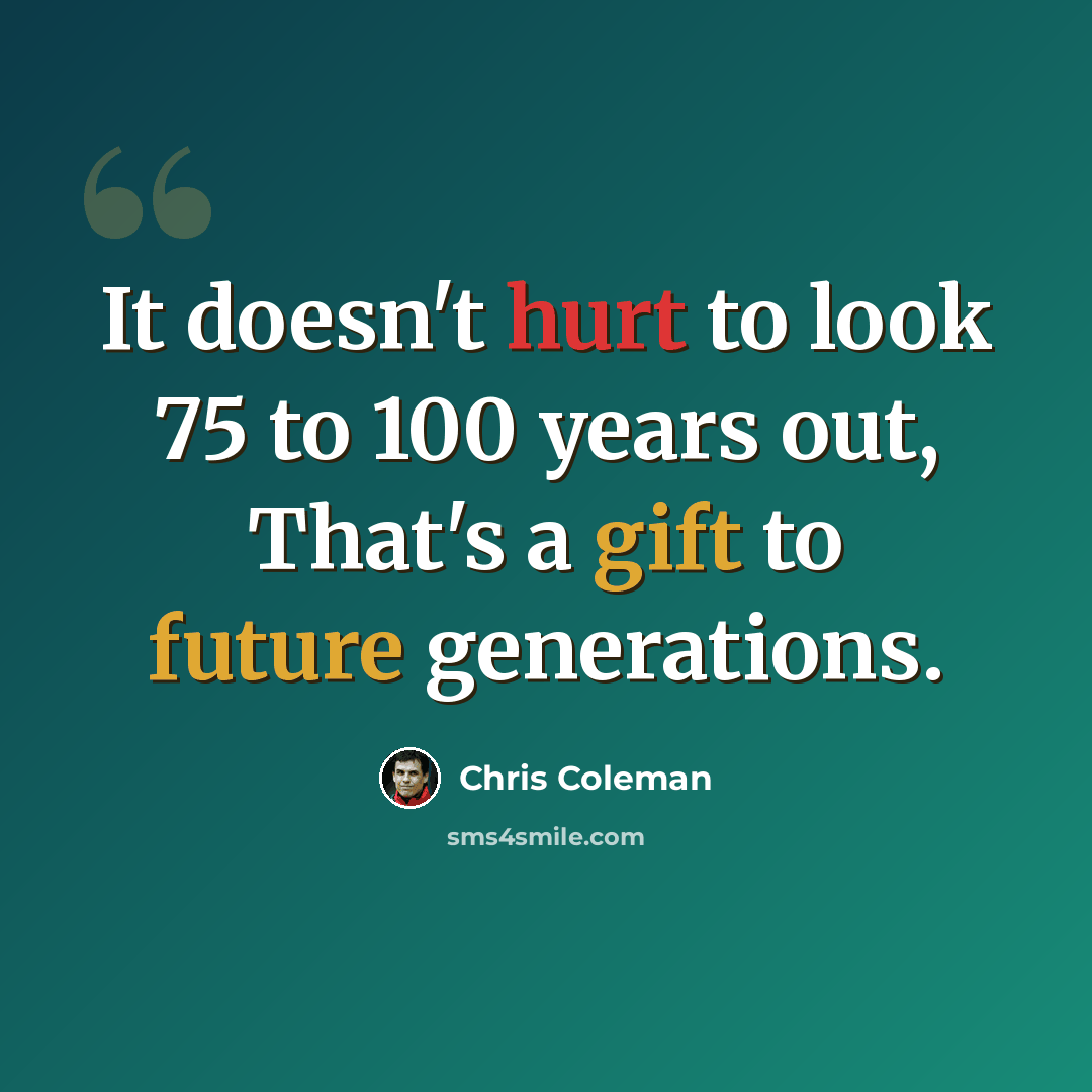 “It doesn't hurt to look 75 to 100 years out, That's a gift to future generations.” quote by Chris Coleman