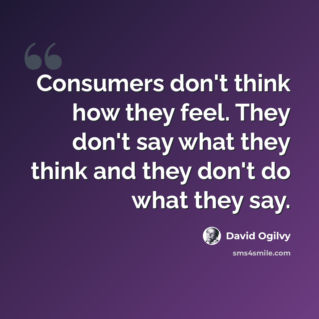 “Consumers don't think how they feel. They don't say what they think and they don't do what they say.” quote by David Ogilvy