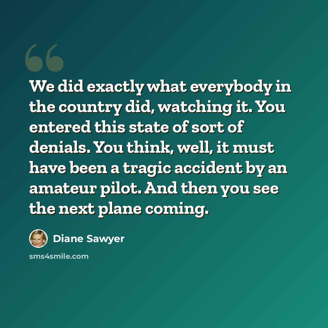 “We did exactly what everybody in the country did, watching it. You entered this state of sort of denials. You think, well, it must have been a tragic accident by an amateur pilot. And then you see the next plane coming.” quote by Diane Sawyer