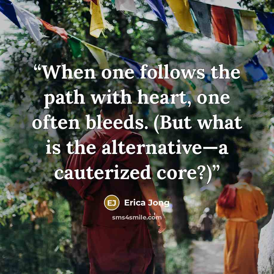 “When one follows the path with heart, one often bleeds. (But what is the alternative—a cauterized core?)” quote by Erica Jong