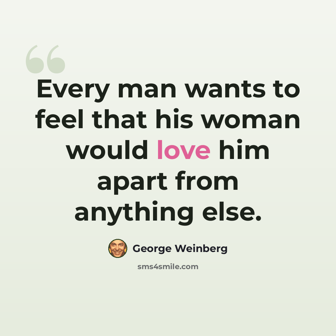 “Every man wants to feel that his woman would love him apart from anything else.” quote by George Weinberg
