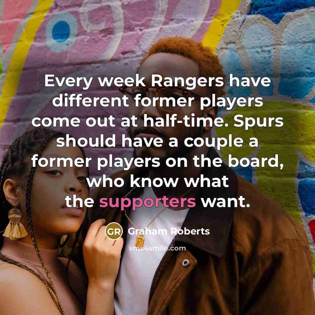 “Every week Rangers have different former players come out at half-time. Spurs should have a couple a former players on the board, who know what the supporters want.” quote by Graham Roberts