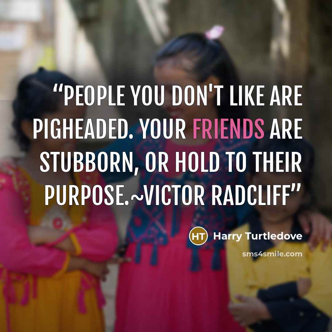 “People you don't like are pigheaded. Your friends are stubborn, or hold to their purpose.~Victor Radcliff” quote by Harry Turtledove