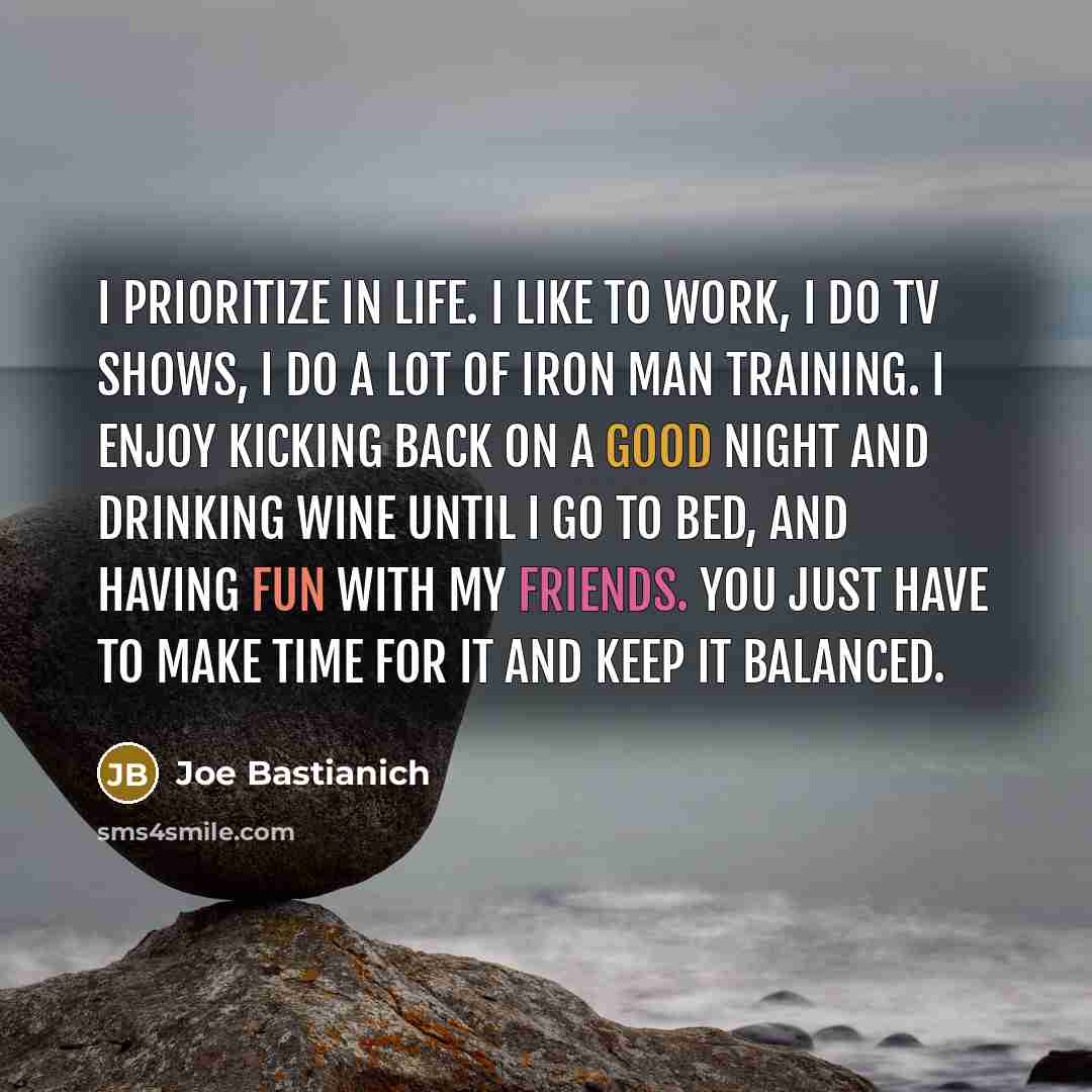 “I prioritize in life. I like to work, I do TV shows, I do a lot of Iron Man training. I enjoy kicking back on a good night and drinking wine until I go to bed, and having fun with my friends. You just have to make time for it and keep it balanced.” quote by Joe Bastianich