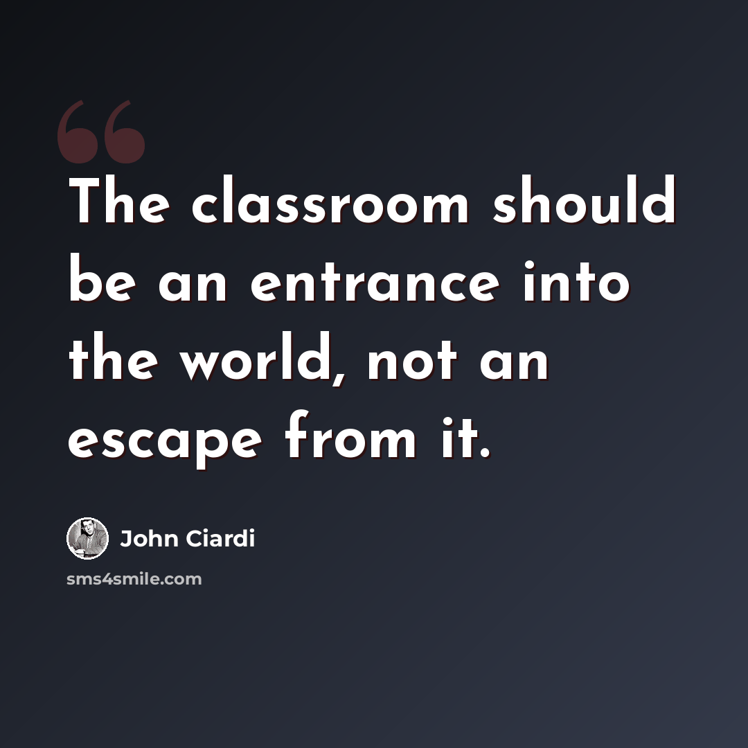 “The classroom should be an entrance into the world, not an escape from it.” quote by John Ciardi