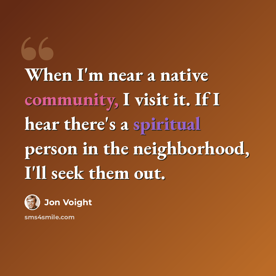“When I'm near a native community, I visit it. If I hear there's a spiritual person in the neighborhood, I'll seek them out.” quote by Jon Voight