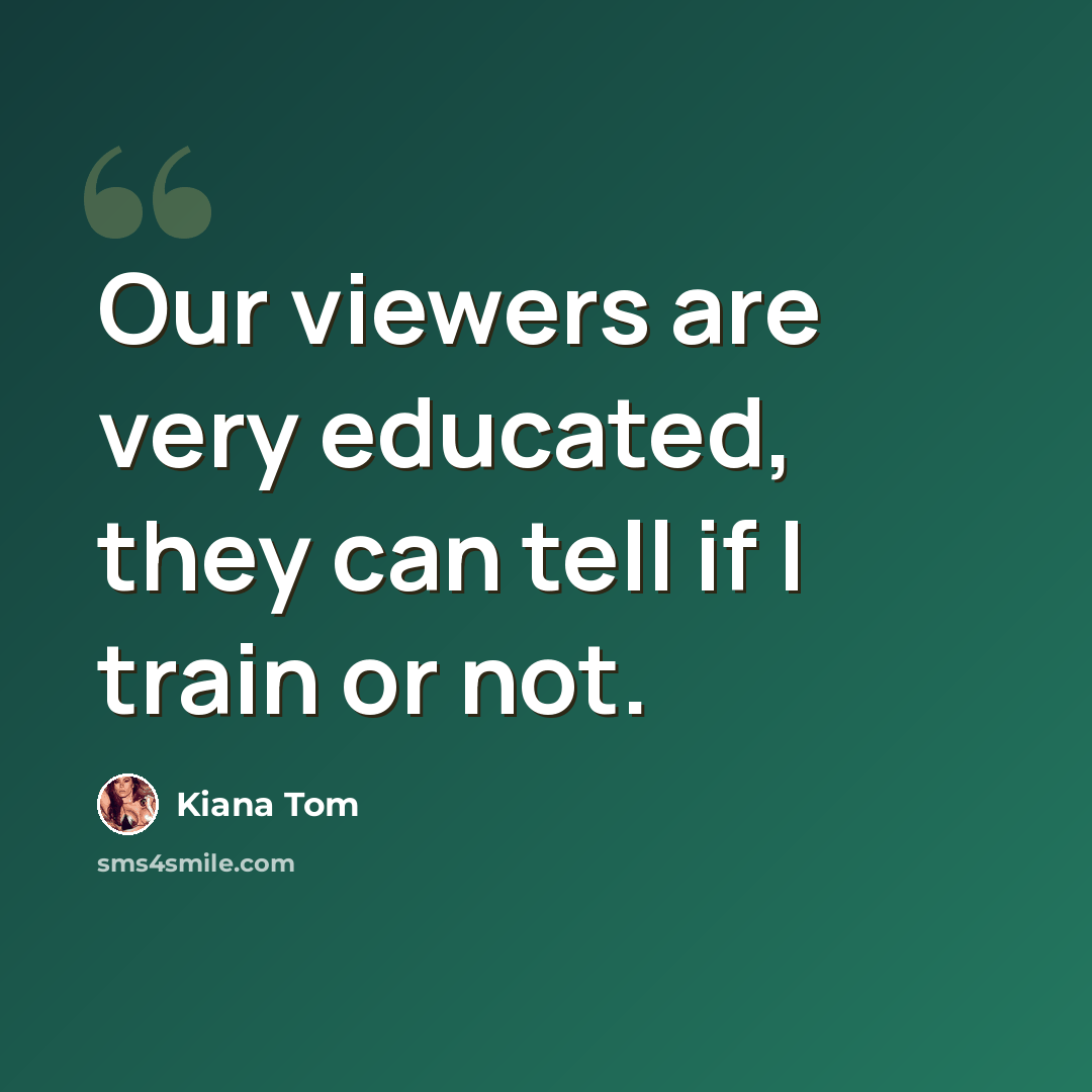 “Our viewers are very educated, they can tell if I train or not.” quote by Kiana Tom