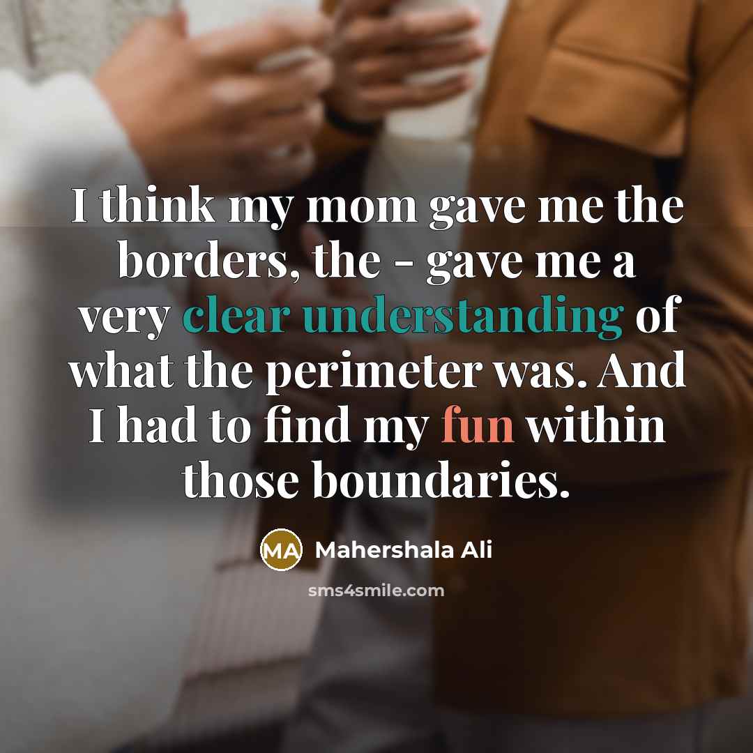 “I think my mom gave me the borders, the - gave me a very clear understanding of what the perimeter was. And I had to find my fun within those boundaries.” quote by Mahershala Ali