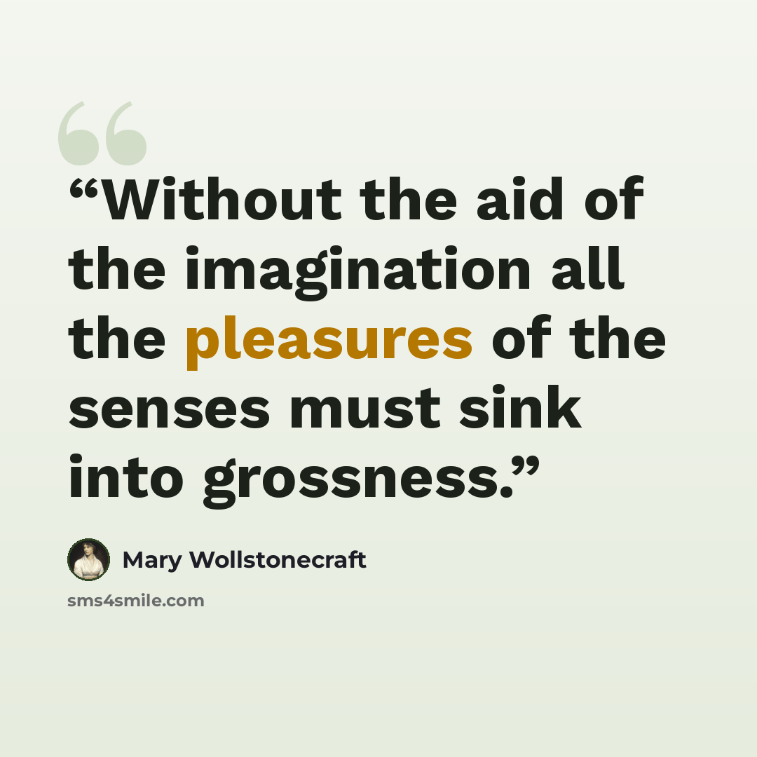 “Without the aid of the imagination all the pleasures of the senses must sink into grossness.” quote by Mary Wollstonecraft