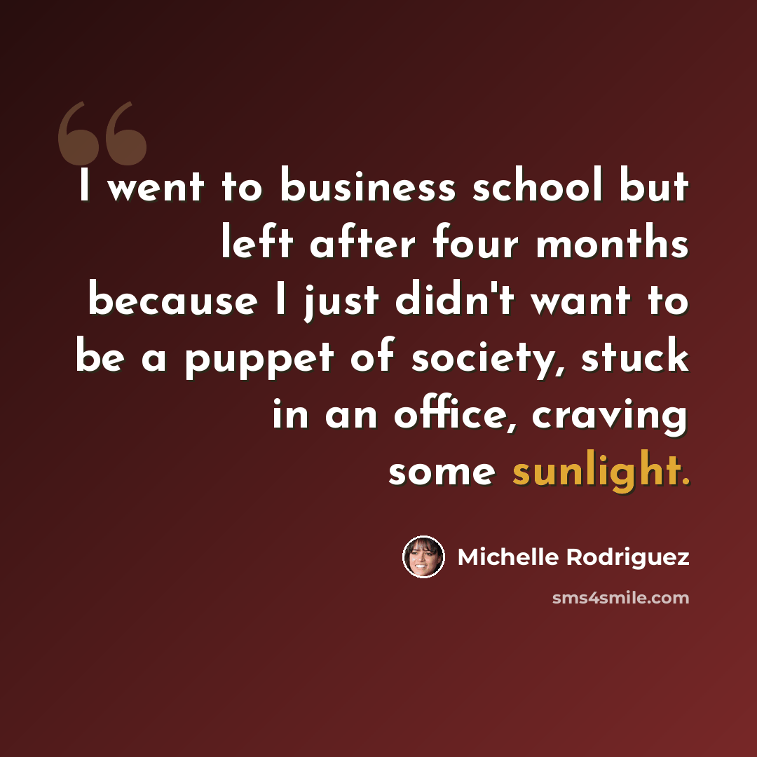 “I went to business school but left after four months because I just didn't want to be a puppet of society, stuck in an office, craving some sunlight.” quote by Michelle Rodriguez