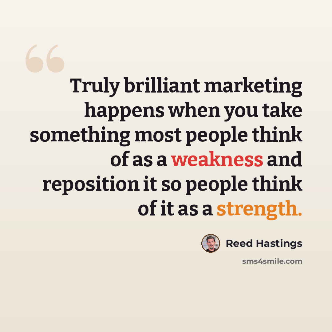 “Truly brilliant marketing happens when you take something most people think of as a weakness and reposition it so people think of it as a strength.” quote by Reed Hastings