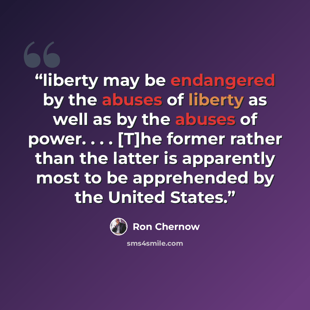 “liberty may be endangered by the abuses of liberty as well as by the abuses of power. . . . [T]he former rather than the latter is apparently most to be apprehended by the United States.” quote by Ron Chernow