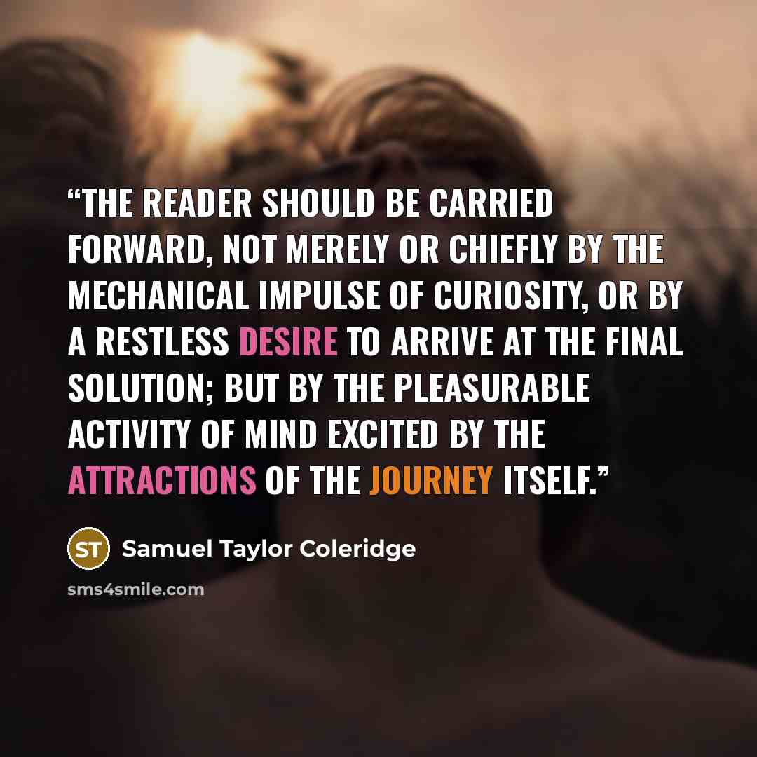 “The reader should be carried forward, not merely or chiefly by the mechanical impulse of curiosity, or by a restless desire to arrive at the final solution; but by the pleasurable activity of mind excited by the attractions of the journey itself.” quote by Samuel Taylor Coleridge