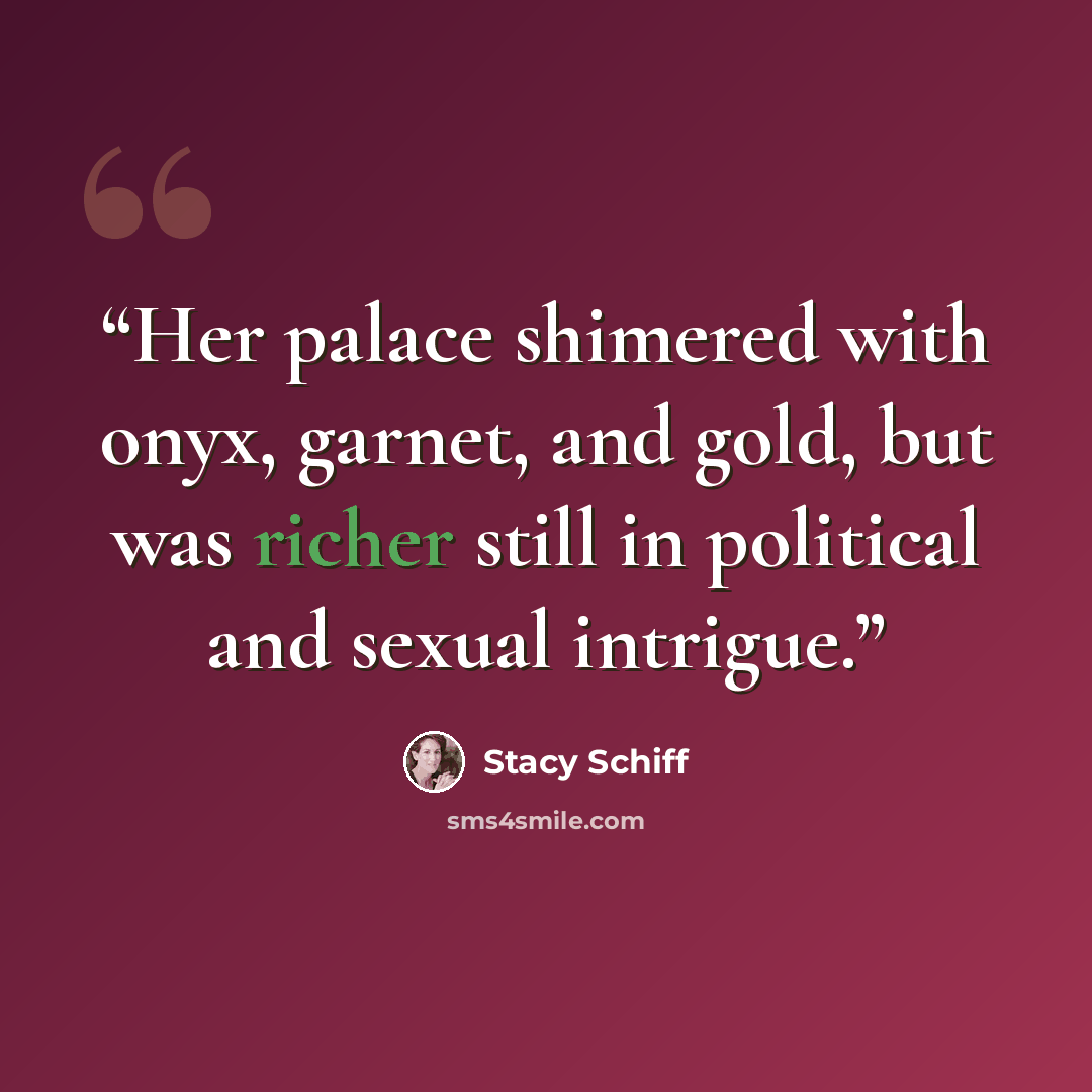 “Her palace shimered with onyx, garnet, and gold, but was richer still in political and sexual intrigue.” quote by Stacy Schiff