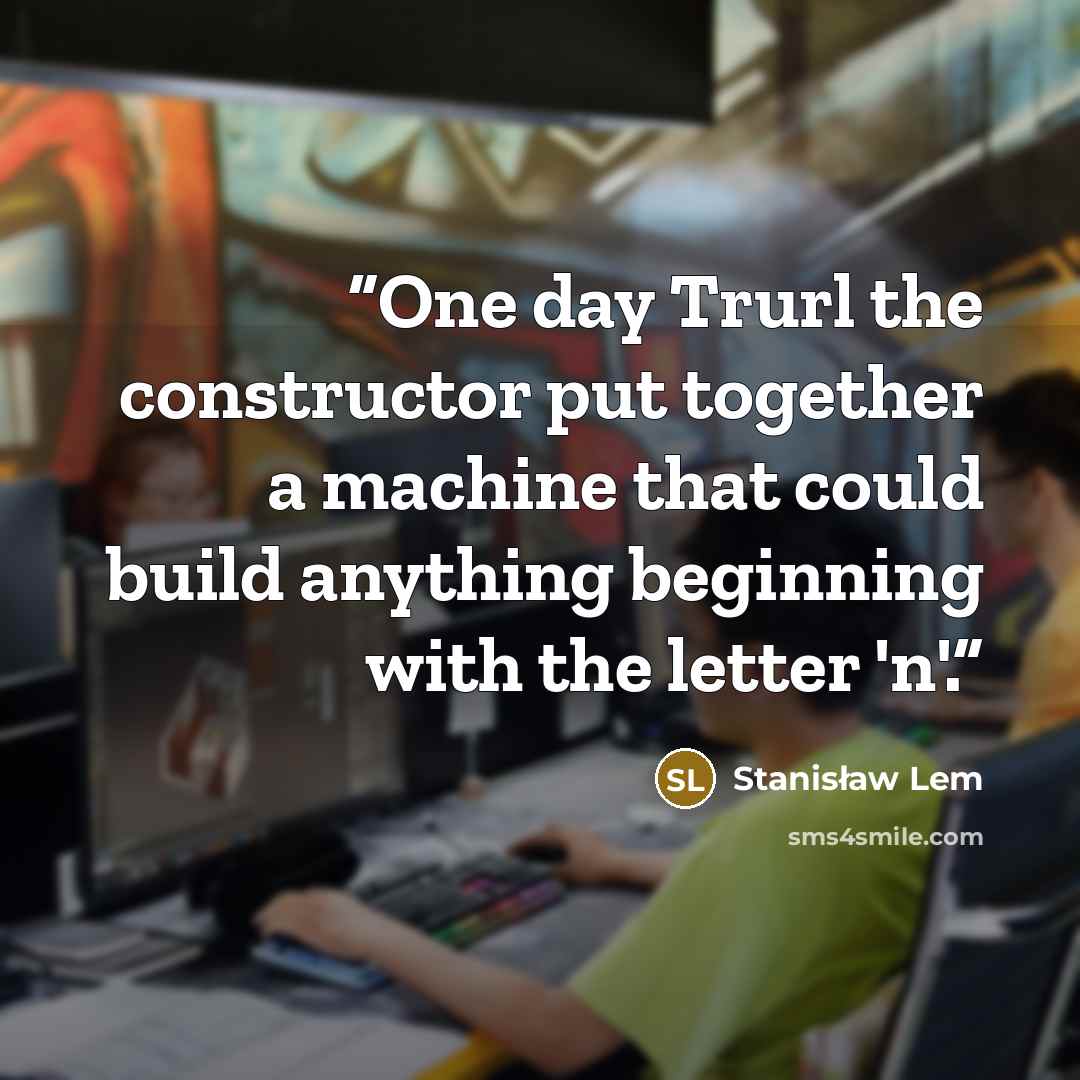 “One day Trurl the constructor put together a machine that could build anything beginning with the letter 'n'.” quote by Stanisław Lem